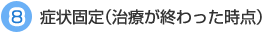 ８症状固定（治療が終わった時点）