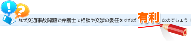 なぜ交通事故問題で弁護士に相談や交渉の委任をすれば有利なのでしょう！